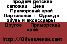 продам детские сапожки › Цена ­ 700 - Приморский край, Партизанск г. Одежда, обувь и аксессуары » Другое   . Приморский край